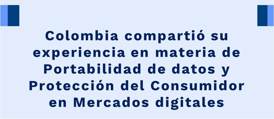 Colombia compartió su experiencia en materia de Portabilidad de datos y Protección del Consumidor en Mercados Colombia compartió su experiencia en materia de Portabilidad de datos y Protección del Consumidor en Mercados
